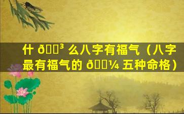 什 🐳 么八字有福气（八字最有福气的 🌼 五种命格）